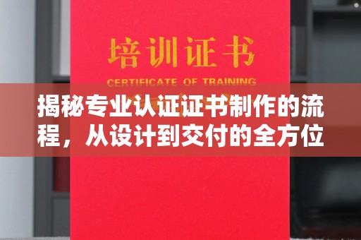 乳源揭秘专业认证证书制作的流程，从设计到交付的全方位指南